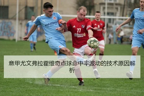 意甲尤文弗拉霍维奇点球命中率波动的技术原因解析