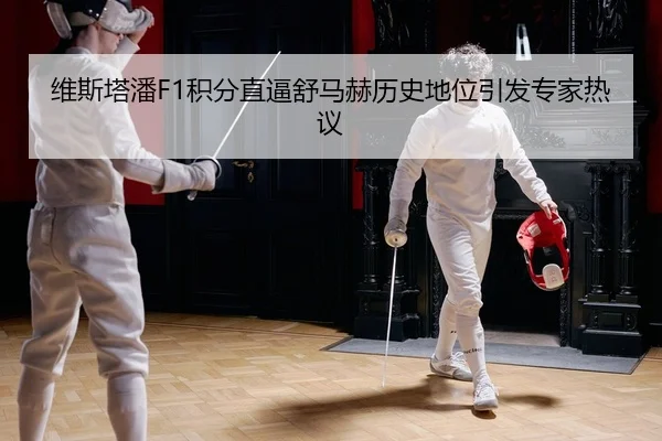 维斯塔潘F1积分直逼舒马赫历史地位引发专家热议
